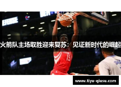 火箭队主场取胜迎来复苏：见证新时代的崛起