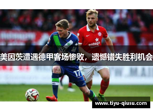 美因茨遭遇德甲客场惨败，遗憾错失胜利机会
