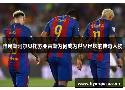 路易斯阿尔贝托苏亚雷斯为何成为世界足坛的传奇人物