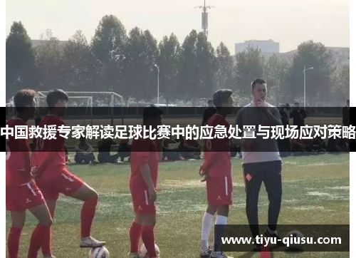中国救援专家解读足球比赛中的应急处置与现场应对策略
