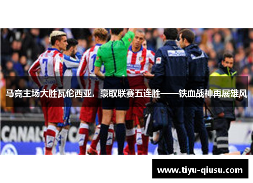 马竞主场大胜瓦伦西亚，豪取联赛五连胜——铁血战神再展雄风