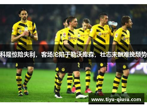 科隆惊险失利，客场沦陷于勒沃库森，壮志未酬难挽颓势