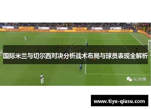 国际米兰与切尔西对决分析战术布局与球员表现全解析