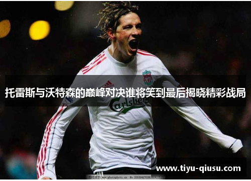 托雷斯与沃特森的巅峰对决谁将笑到最后揭晓精彩战局