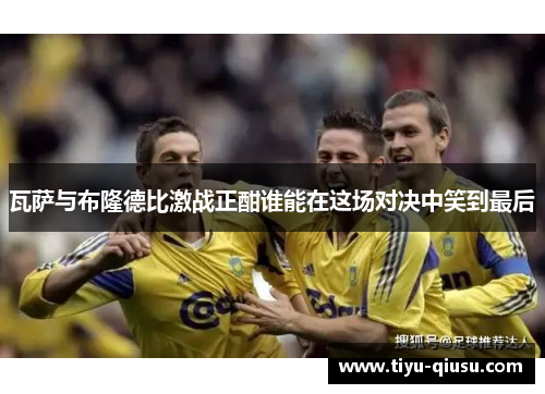 瓦萨与布隆德比激战正酣谁能在这场对决中笑到最后