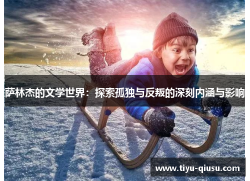 萨林杰的文学世界：探索孤独与反叛的深刻内涵与影响